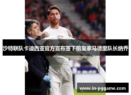 沙特联队卡迪西亚官方宣布签下前皇家马德里队长纳乔 沙特联队卡迪西亚官方宣布签下前皇家马德里队长纳乔