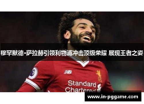 穆罕默德·萨拉赫引领利物浦冲击顶级荣耀 展现王者之姿 穆罕默德·萨拉赫引领利物浦冲击顶级荣耀 展现王者之姿