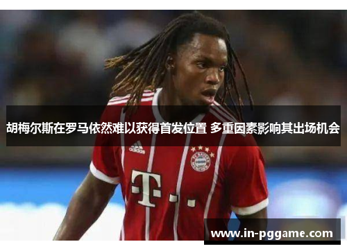 胡梅尔斯在罗马依然难以获得首发位置 多重因素影响其出场机会