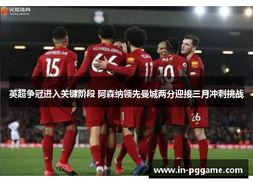 英超争冠进入关键阶段 阿森纳领先曼城两分迎接三月冲刺挑战