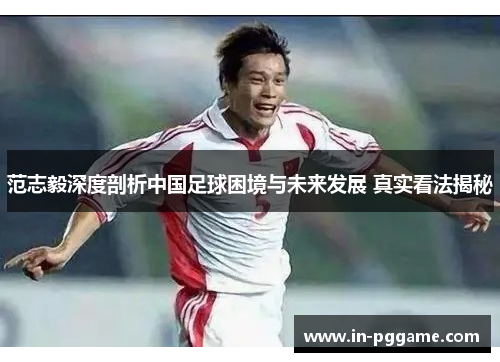 范志毅深度剖析中国足球困境与未来发展 真实看法揭秘