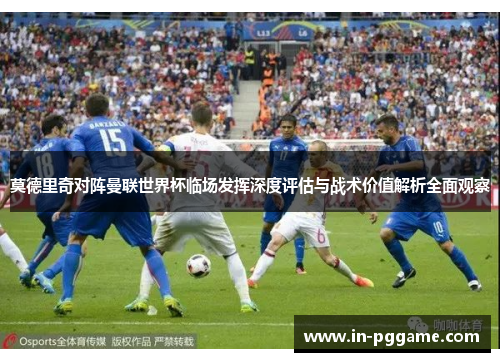 莫德里奇对阵曼联世界杯临场发挥深度评估与战术价值解析全面观察
