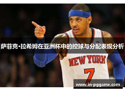 萨菲克·拉希姆在亚洲杯中的控球与分配表现分析