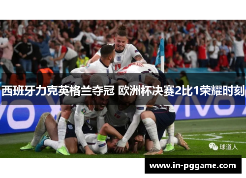 西班牙力克英格兰夺冠 欧洲杯决赛2比1荣耀时刻