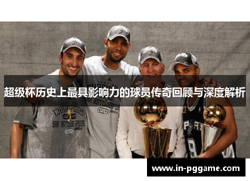 超级杯历史上最具影响力的球员传奇回顾与深度解析