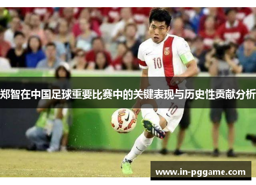 郑智在中国足球重要比赛中的关键表现与历史性贡献分析