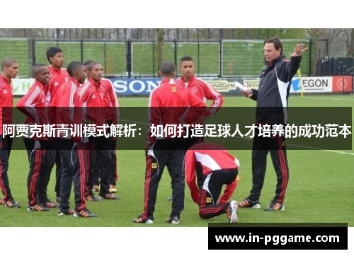 阿贾克斯青训模式解析:如何打造足球人才培养的成功范本 阿贾克斯青训模式解析:如何打造足球人才培养的成功范本