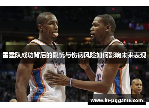 雷霆队成功背后的隐忧与伤病风险如何影响未来表现 雷霆队成功背后的隐忧与伤病风险如何影响未来表现