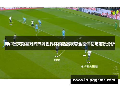 库卢塞夫斯基对阵热刺世界杯预选赛状态全面评估与前景分析