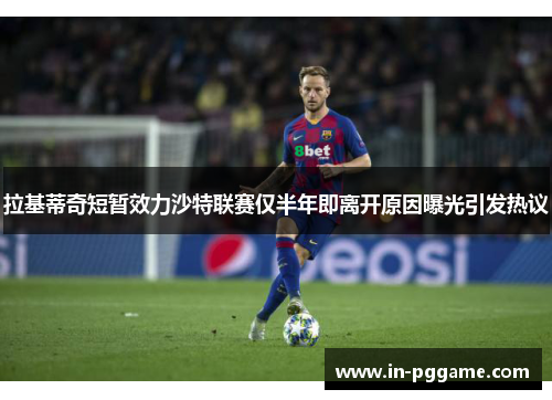拉基蒂奇短暂效力沙特联赛仅半年即离开原因曝光引发热议