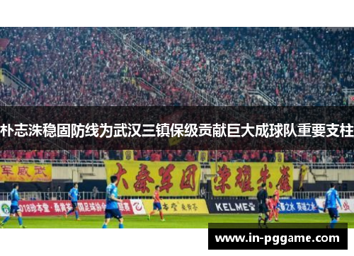 朴志洙稳固防线为武汉三镇保级贡献巨大成球队重要支柱