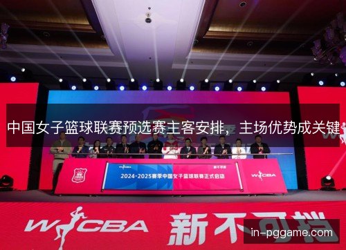 中国女子篮球联赛预选赛主客安排，主场优势成关键