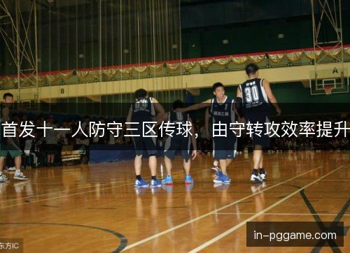 首发十一人防守三区传球，由守转攻效率提升