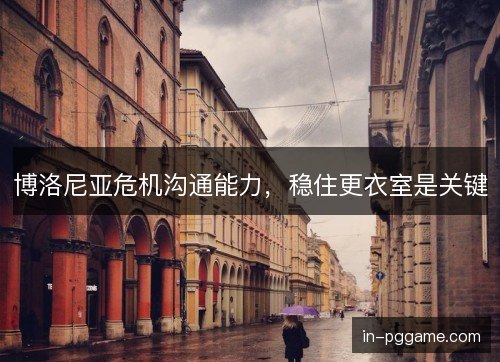 博洛尼亚危机沟通能力，稳住更衣室是关键