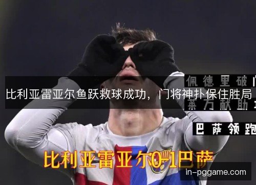 比利亚雷亚尔鱼跃救球成功,门将神扑保住胜局 比利亚雷亚尔鱼跃救球成功,门将神扑保住胜局