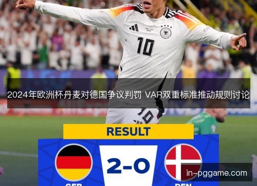 2024年欧洲杯丹麦对德国争议判罚 VAR双重标准推动规则讨论